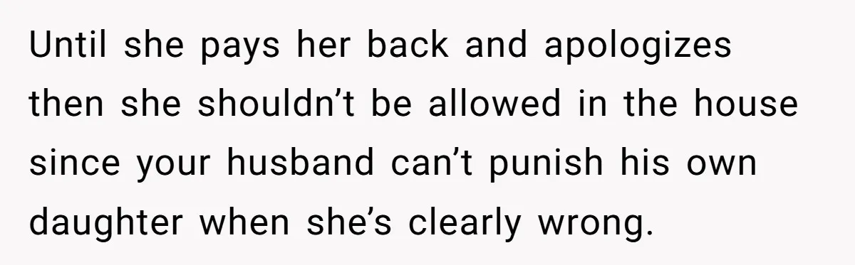 Until she pays her back and apologizes then she shouldn’t be allowed in the house since your husband can’t punish his own daughter when she’s clearly wrong.