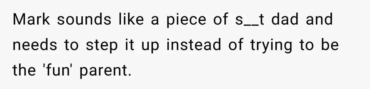 Mark sounds like a piece of s__t dad and needs to step it up instead of trying to be the 'fun' parent.