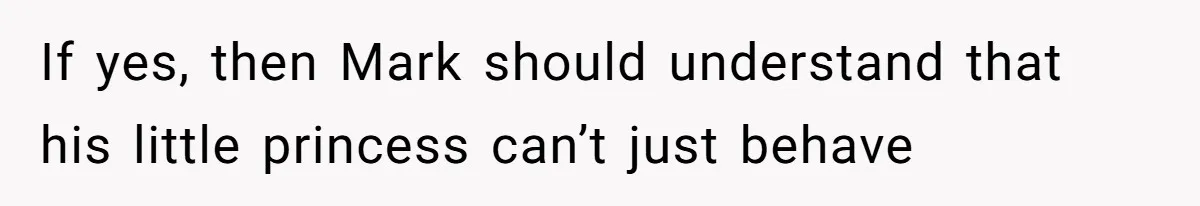 If yes, then Mark should understand that his little princess can’t just behave