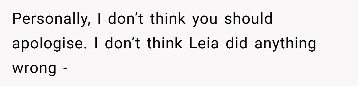 Personally, I don’t think you should apologise. I don’t think Leia did anything wrong -