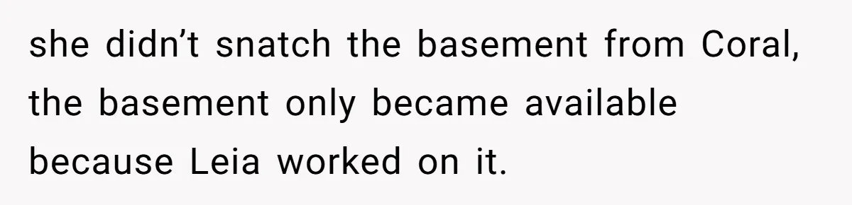 she didn’t snatch the basement from Coral, the basement only became available because Leia worked on it.
