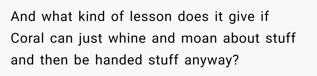 And what kind of lesson does it give if Coral can just whine and moan about stuff and then be handed stuff anyway?