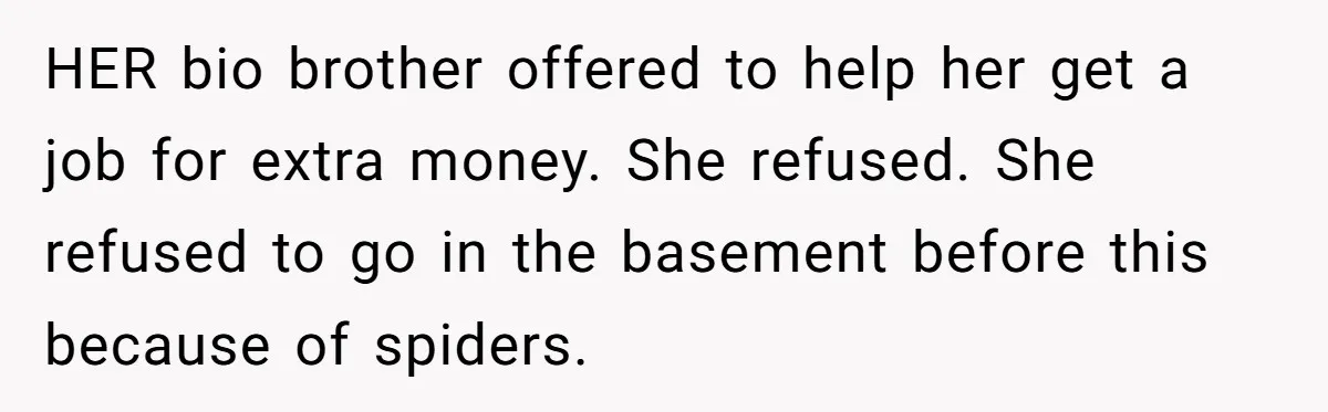 HER bio brother offered to help her get a job for extra money. She refused. She refused to go in the basement before this because of spiders.