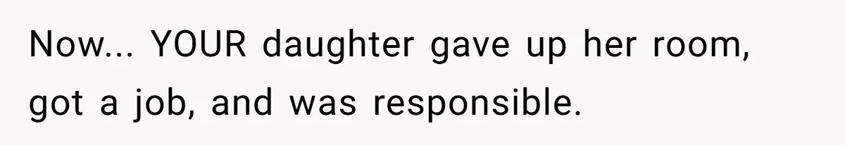 Now... YOUR daughter gave up her room, got a job, and was responsible.