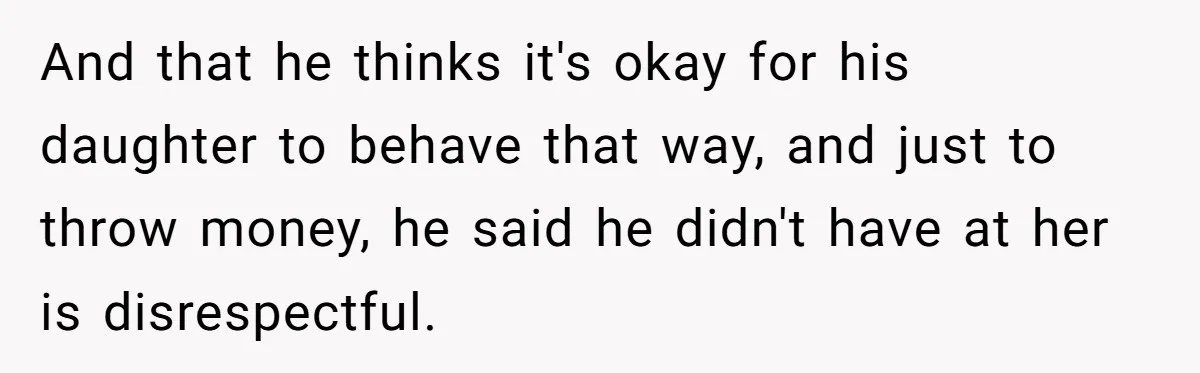 And that he thinks it's okay for his daughter to behave that way, and just to throw money, he said he didn't have at her is disrespectful.