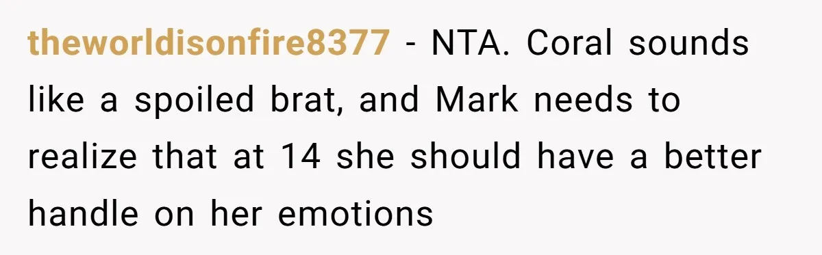 theworldisonfire8377 − NTA. Coral sounds like a spoiled brat, and Mark needs to realize that at 14 she should have a better handle on her emotions