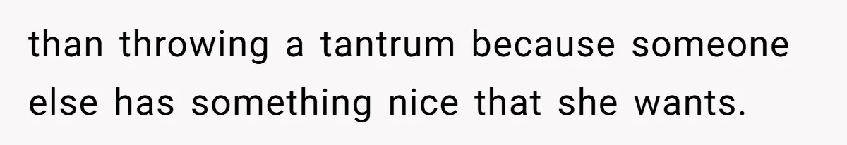 than throwing a tantrum because someone else has something nice that she wants.