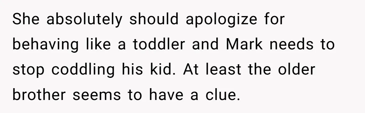 She absolutely should apologize for behaving like a toddler and Mark needs to stop coddling his kid. At least the older brother seems to have a clue.
