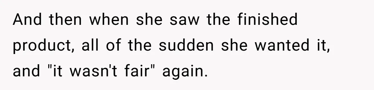 And then when she saw the finished product, all of the sudden she wanted it, and "it wasn't fair" again.