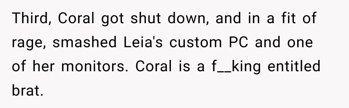 Third, Coral got shut down, and in a fit of rage, smashed Leia's custom PC and one of her monitors. Coral is a f__king entitled brat.
