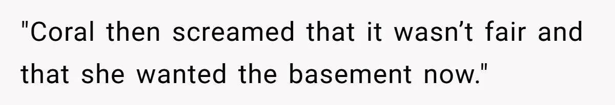 "Coral then screamed that it wasn’t fair and that she wanted the basement now."