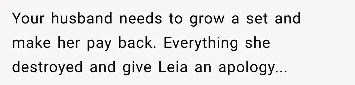 Your husband needs to grow a set and make her pay back. Everything she destroyed and give Leia an apology...