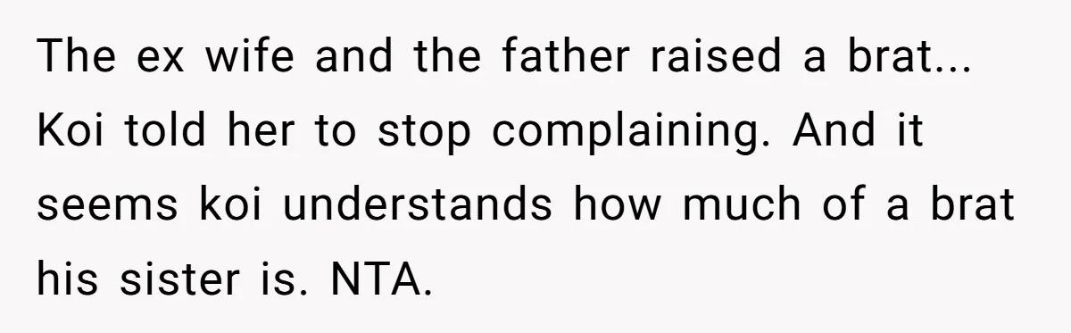 The ex wife and the father raised a brat... Koi told her to stop complaining. And it seems koi understands how much of a brat his sister is. NTA.