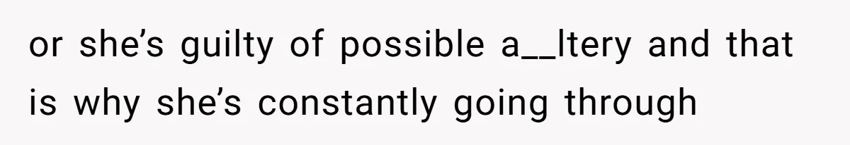 or she’s guilty of possible a__ltery and that is why she’s constantly going through