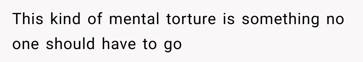 This kind of mental torture is something no one should have to go