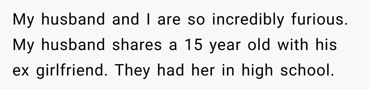 My husband and I are so incredibly furious. My husband shares a 15 year old with his ex girlfriend. They had her in high school.