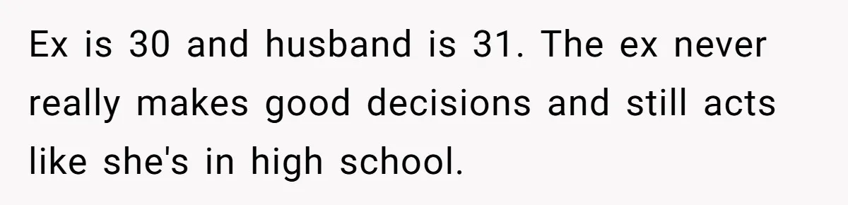 Ex is 30 and husband is 31. The ex never really makes good decisions and still acts like she's in high school.