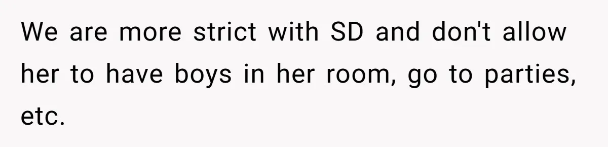 We are more strict with SD and don't allow her to have boys in her room, go to parties, etc.