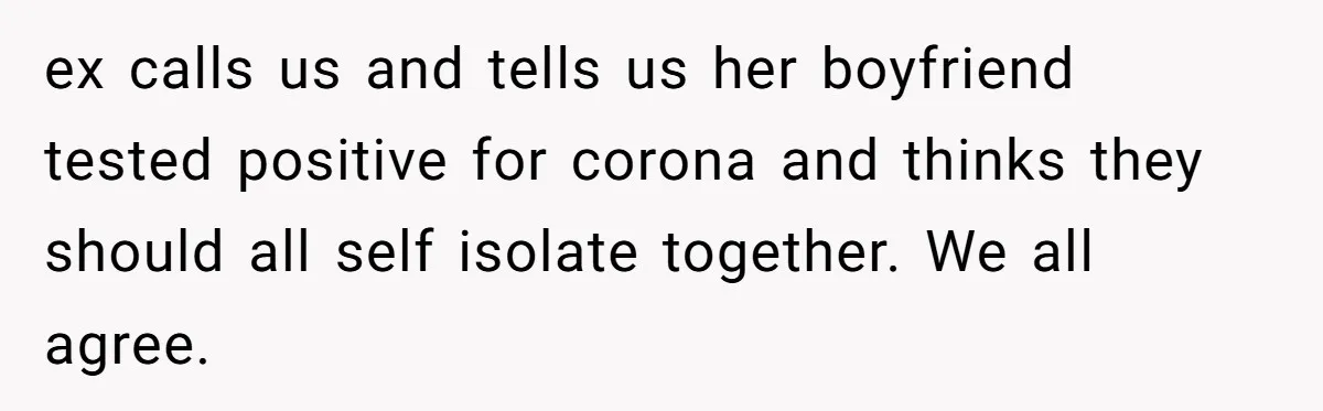 ex calls us and tells us her boyfriend tested positive for corona and thinks they should all self isolate together. We all agree.