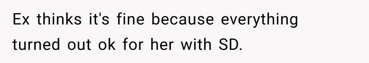 Ex thinks it's fine because everything turned out ok for her with SD.