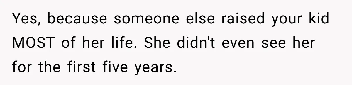 Yes, because someone else raised your kid MOST of her life. She didn't even see her for the first five years.