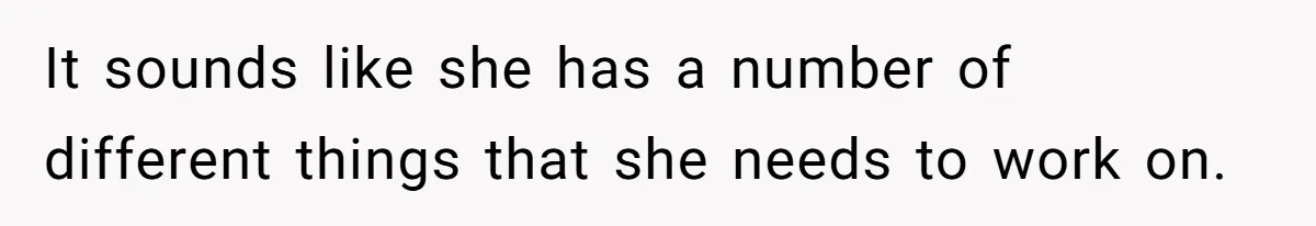 It sounds like she has a number of different things that she needs to work on.