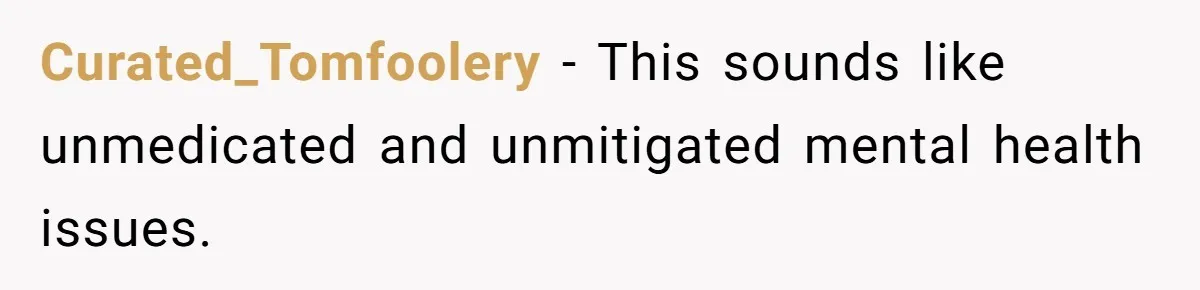 Curated_Tomfoolery − This sounds like unmedicated and unmitigated mental health issues.