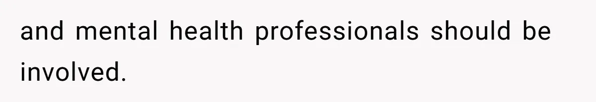 and mental health professionals should be involved.