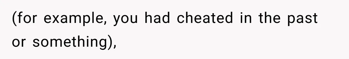 (for example, you had cheated in the past or something),