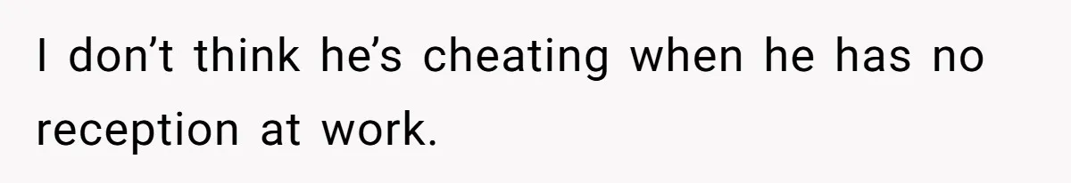 I don’t think he’s cheating when he has no reception at work.