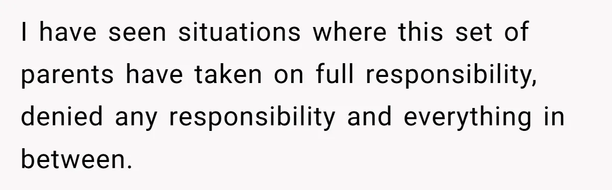 I have seen situations where this set of parents have taken on full responsibility, denied any responsibility and everything in between.