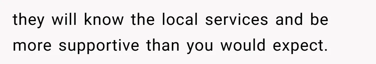 they will know the local services and be more supportive than you would expect.