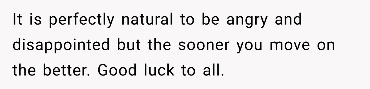 It is perfectly natural to be angry and disappointed but the sooner you move on the better. Good luck to all.
