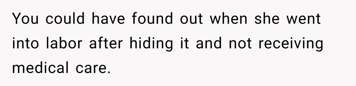 You could have found out when she went into labor after hiding it and not receiving medical care.