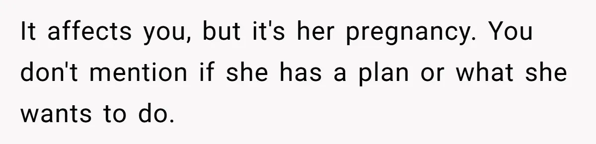 It affects you, but it's her pregnancy. You don't mention if she has a plan or what she wants to do.