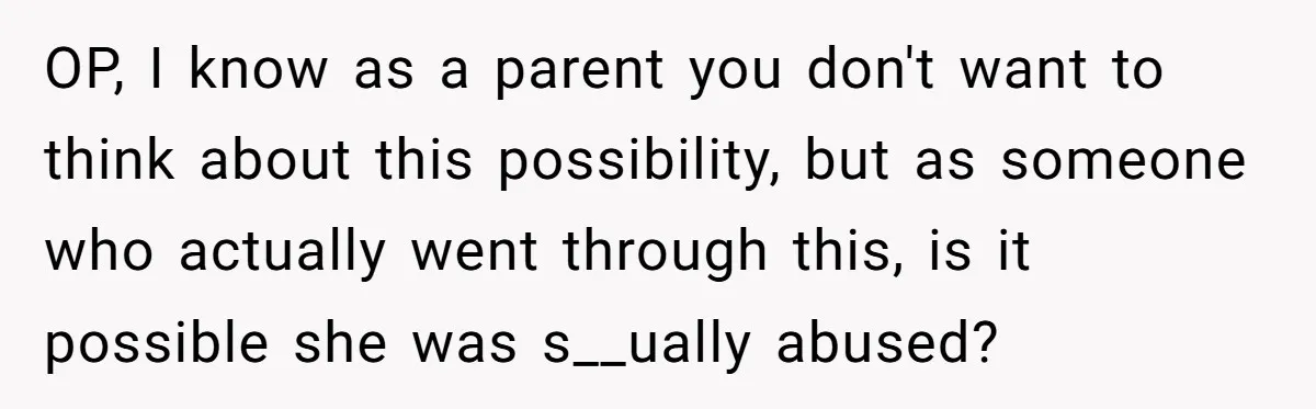 OP, I know as a parent you don't want to think about this possibility, but as someone who actually went through this, is it possible she was s__ually abused?