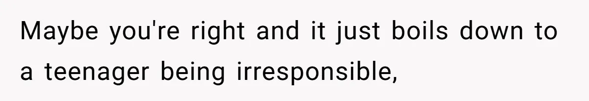 Maybe you're right and it just boils down to a teenager being irresponsible,