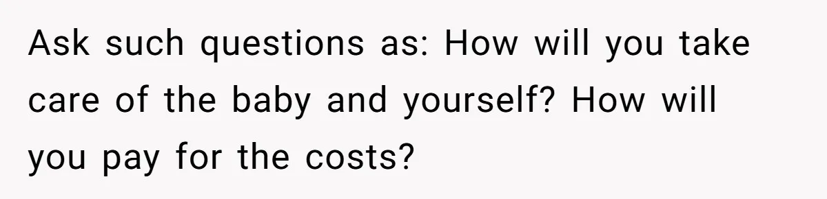 Ask such questions as: How will you take care of the baby and yourself? How will you pay for the costs?