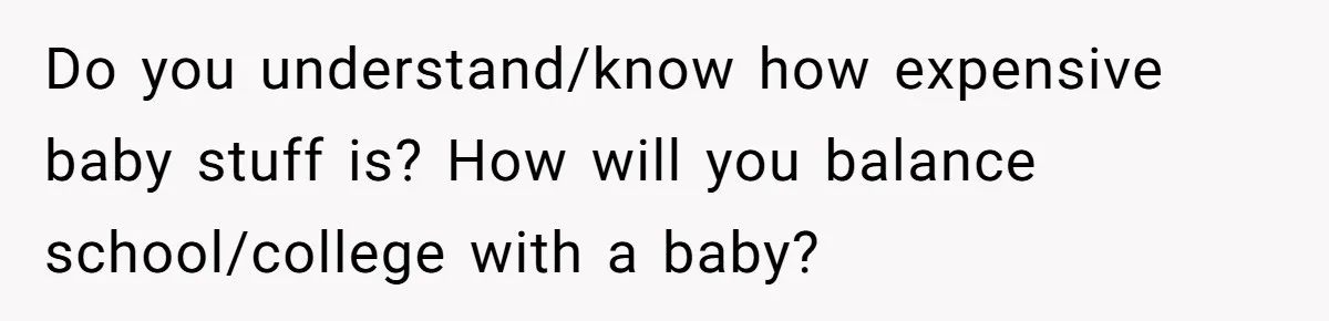 Do you understand/know how expensive baby stuff is? How will you balance school/college with a baby?