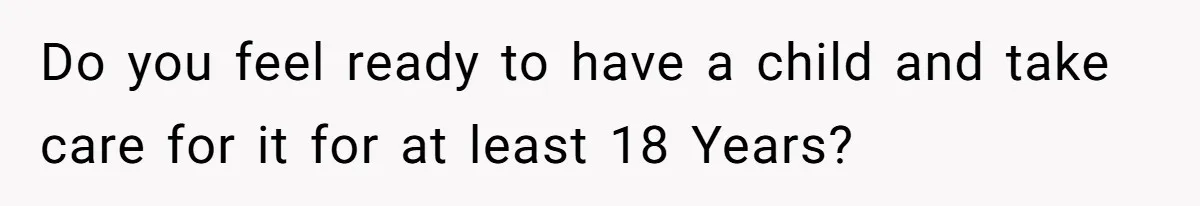 Do you feel ready to have a child and take care for it for at least 18 Years?
