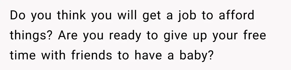 Do you think you will get a job to afford things? Are you ready to give up your free time with friends to have a baby?