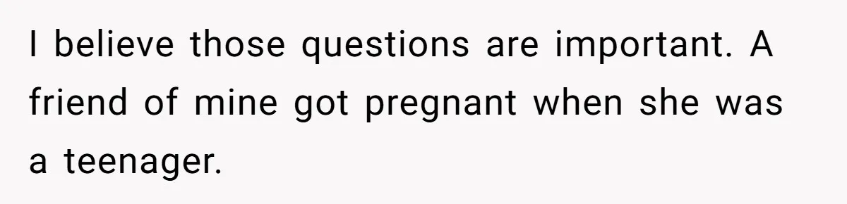 I believe those questions are important. A friend of mine got pregnant when she was a teenager.