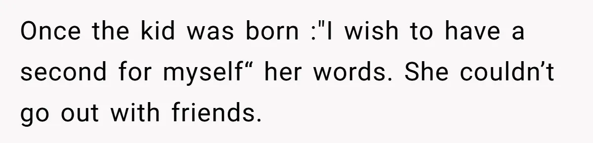Once the kid was born :"I wish to have a second for myself“ her words. She couldn’t go out with friends.