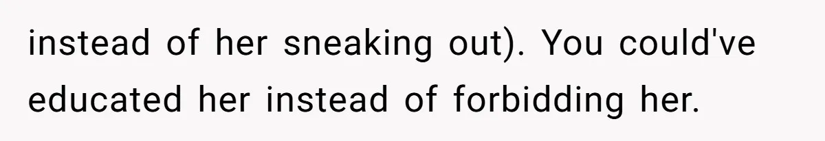 instead of her sneaking out). You could've educated her instead of forbidding her.
