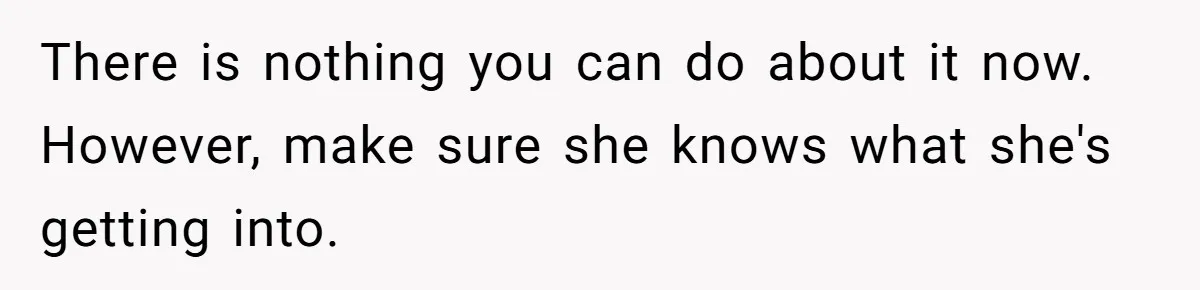 There is nothing you can do about it now. However, make sure she knows what she's getting into.