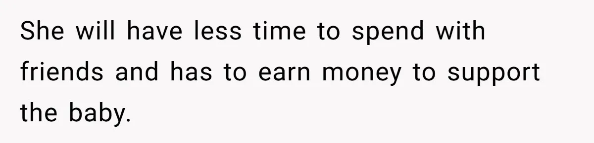 She will have less time to spend with friends and has to earn money to support the baby.