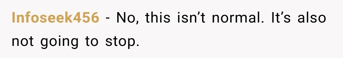 Infoseek456 − No, this isn’t normal. It’s also not going to stop.