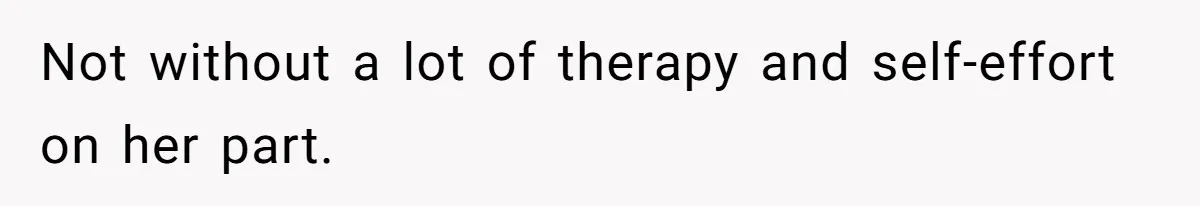 Not without a lot of therapy and self-effort on her part.