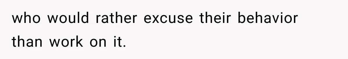 who would rather excuse their behavior than work on it.
