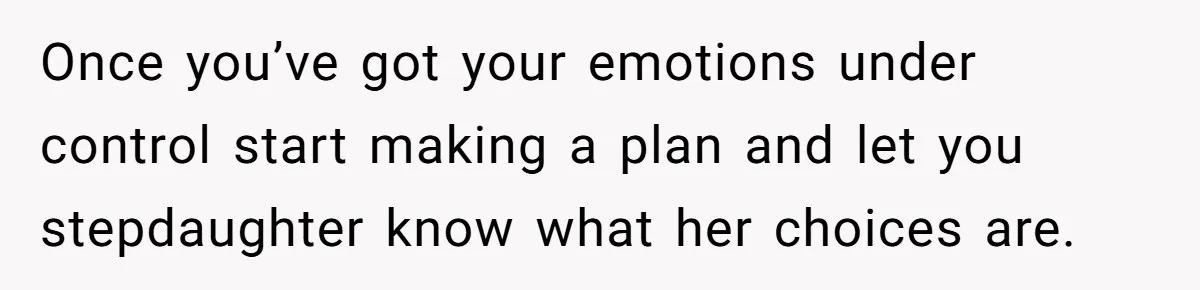 Once you’ve got your emotions under control start making a plan and let you stepdaughter know what her choices are.